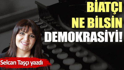 Biatçı ne bilsin demokrasiyi!