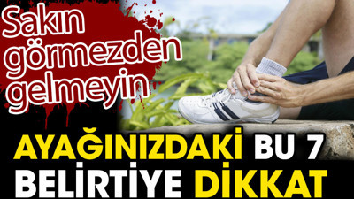 Ayağınızdaki bu 7 belirtiye dikkat. Sakın görmezden gelmeyin