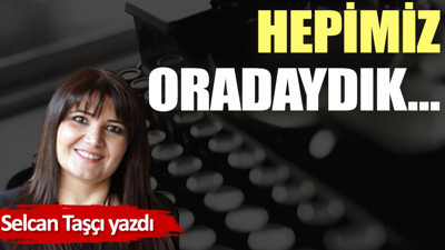 Hepimiz oradaydık…