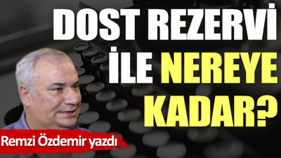 Dost rezervi ile nereye kadar?