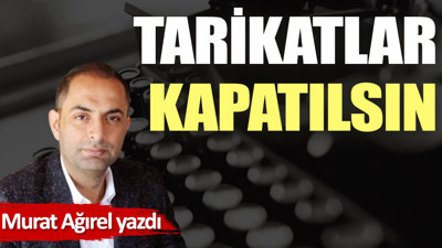 Tarikatlar kapatılsın
