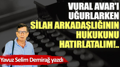 Vural Avar'ı uğurlarken silah arkadaşlığının hukukunu hatırlatalım!..