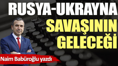 Rusya-Ukrayna savaşının geleceği