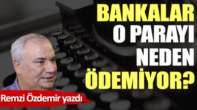 Bankalar o parayı neden ödemiyor?