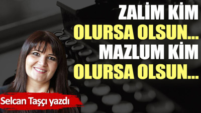 Zalim kim olursa olsun… Mazlum kim olursa olsun…