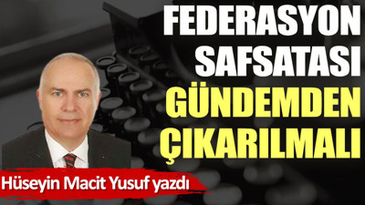 Federasyon safsatası gündemden çıkarılmalı