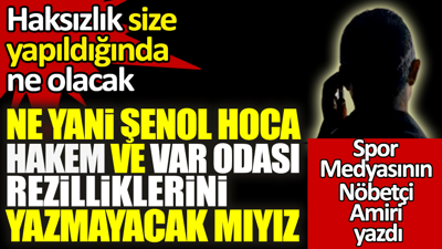 Ne yani Şenol Hoca, rezillikleri yazmayalım mı