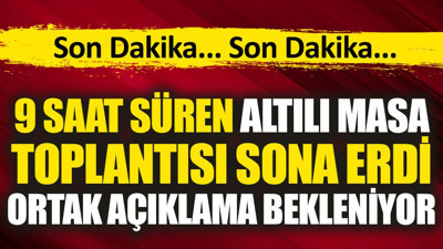 9 saat süren Altılı Masa toplantısı sona erdi. Ortak açıklama bekleniyor