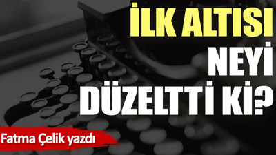 İlk altısı neyi düzeltti ki?