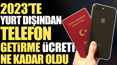 2023'te yurt dışından telefon getirme ücreti ne kadar oldu