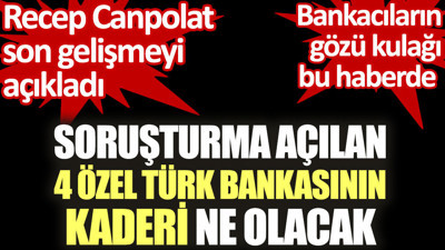 Soruşturma açılan 4 özel Türk bankasının kaderi ne olacak. Recep Canpolat son gelişmeyi açıkladı