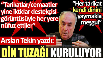 Arslan Tekin yazdı: Din tuzağı kuruluyor. Her tarikat kendi dinini yaymakla meşgul