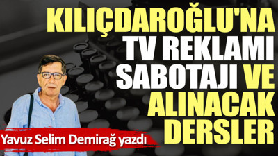 Kılıçdaroğlu'na TV reklamı sabotajı ve alınacak dersler