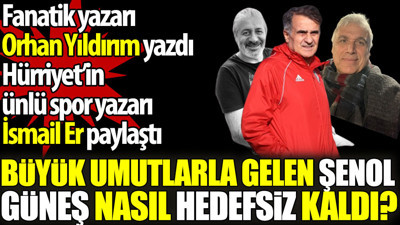 Büyük umutlarla gelen Şenol Güneş nasıl hedefsiz kaldı? Orhan Yıldırım yazdı İsmail Er paylaştı