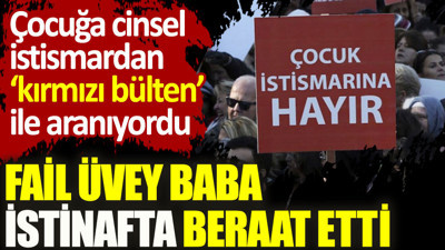 Çocuğa cinsel istismardan kırmızı bülten ile aranan fail üvey baba istinafta beraat etti