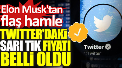 Elon Musk'tan flaş hamle: Twitter'daki sarı tik fiyatı belli oldu