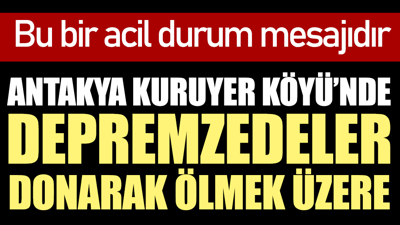 Antakya Kuruyer köyünde depremzedeler donarak ölmek üzere. Bu bir acil durum mesajıdır