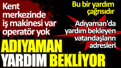 Adıyaman yardım bekliyor. İş makinesi var operatör yok