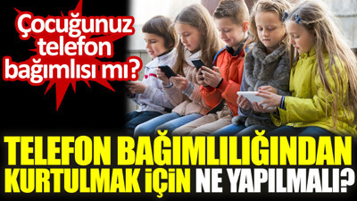 Çocuğunuz telefon bağımlısı mı? Telefon bağımlılığından kurtulmak için ne yapılmalı?