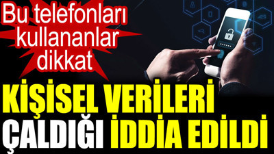 Bu telefonları kullananlar dikkat. Kişisel verileri çaldığı iddia edildi