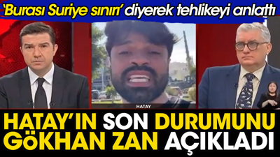 Gökhan Zan Hatay'daki son durumu açıkladı: Burası Suriye sınırı diyerek tehlikeyi anlattı