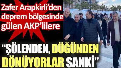 Zafer Arapkirli deprem bölgesinde gülen AKP'lilere tepki gösterdi: Şölenden, düğünden dönüyorlar sanki