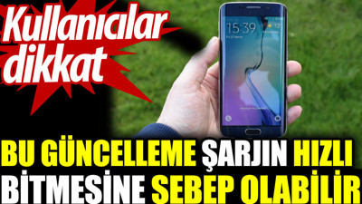 Kullanıcılar dikkat. Bu güncelleme şarjın hızlı bitmesine sebep olabilir
