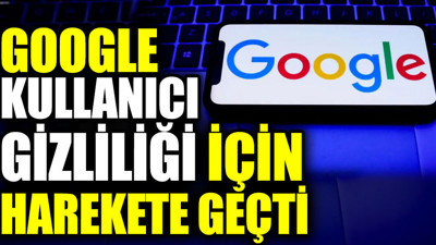 Google kullanıcı gizliliği için harekete geçti