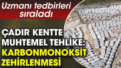 Çadır kentte muhtemel tehlike: Karbonmonoksit zehirlenmesi. Uzmanı tedbirleri sıraladı
