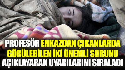 Profesör enkazdan çıkanlarda görülebilen iki önemli sorunu açıklayarak uyarılarını sıraladı
