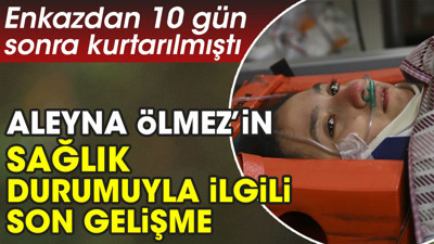 Enkazdan 10 gün sonra kurtarılmıştı. Aleyna Ölmez’in sağlık durumuyla ilgili son gelişme