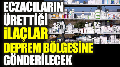 Eczacıların ürettiği ilaçlar deprem bölgesine gönderilecek