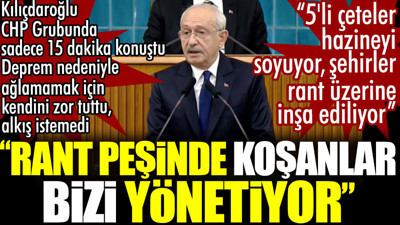 Kılıçdaroğlu: Rant peşinde koşanlar bizi yönetiyor. 5'li çeteler hazineyi soyuyor, şehirler rant üzerine inşa ediliyor