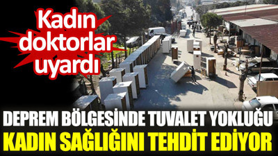 Kadın doktorlar uyardı. Deprem bölgesinde tuvalet yokluğu kadın sağlığını tehdit ediyor