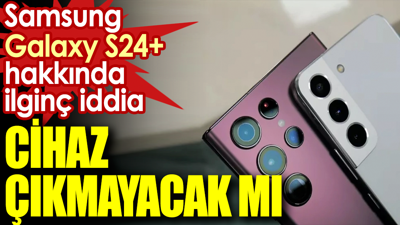 Samsung Galaxy S24+ hakkında ilginç iddia: Cihaz çıkmayacak mı