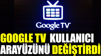 Google TV kullanıcı arayüzünü değiştirdi