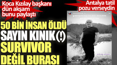 50 bin insan öldü sayın Kerem Kınık Survivor değil burası. Koca Kızılay başkanı dün akşam bunu paylaştı