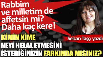 Kimin kime neyi helal etmesini istediğinizin farkında mısınız?