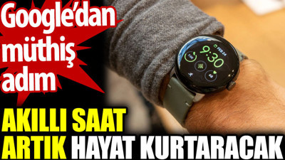 Google’dan müthiş adım. Akıllı saat artık hayat kurtaracak