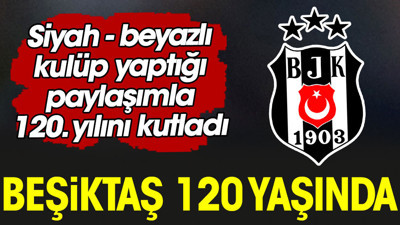 Beşiktaş Kulübü 120. yılını yaptığı paylaşımla kutladı