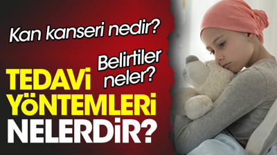 Kan kanseri nedir? Kan kanseri belirtileri neler? Kan kanseri tedavi yöntemleri nelerdir?