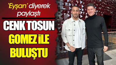 Cenk Tosun Mario Gomez ile buluştu. Eyşan diyerek fotoğrafını paylaştı