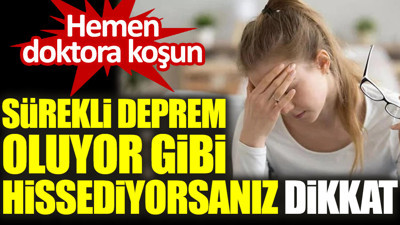 Hemen doktora koşun. Sürekli deprem oluyor gibi hissediyorsanız dikkat