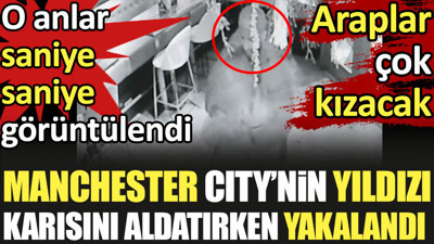 Manchester City'nin yıldızı karısını aldatırken yakalandı. O anlar saniye saniye görüntülendi