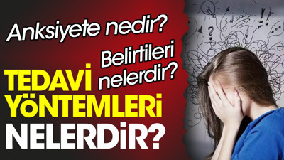 Anksiyete nedir? Anksiyete belirtileri nelerdir? Anksiyete tedavi yöntemleri nelerdir?