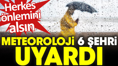 Meteoroloji 6 şehri uyardı. Herkes önlemini alsın