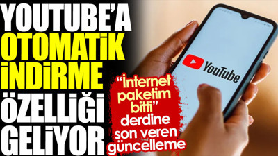 YouTube'a otomatik indirme özelliği geliyor. 'İnternet paketim bitti' derdine son veren güncelleme