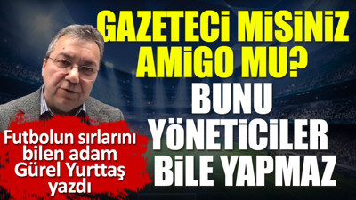 Gazeteci misiniz amigo mu? Bunu yöneticiler bile yapmaz