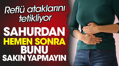 Reflü ataklarını tetikliyor. Sahurdan hemen sonra bunu sakın yapmayın