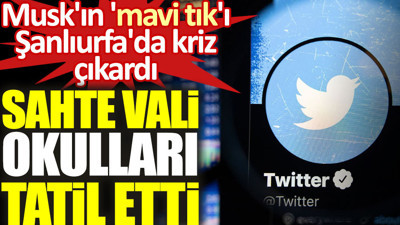 Sahte vali okulları tatil etti. Musk'ın 'mavi tık'ı Şanlıurfa'da kriz çıkardı